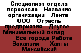 Специалист отдела персонала › Название организации ­ Лента, ООО › Отрасль предприятия ­ Другое › Минимальный оклад ­ 20 900 - Все города Работа » Вакансии   . Ханты-Мансийский,Нефтеюганск г.